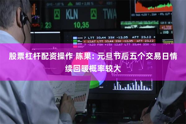 股票杠杆配资操作 陈果: 元旦节后五个交易日情续回暖概率较大