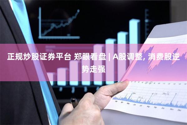 正规炒股证券平台 郑眼看盘 | A股调整, 消费股逆势走强