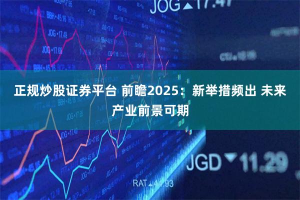正规炒股证券平台 前瞻2025：新举措频出 未来产业前景可期
