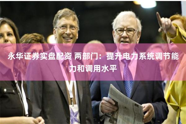 永华证券实盘配资 两部门：提升电力系统调节能力和调用水平