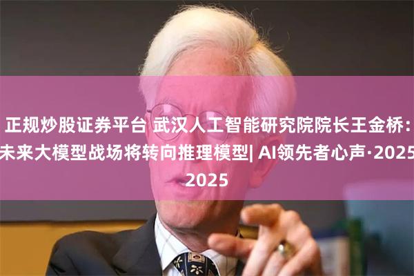 正规炒股证券平台 武汉人工智能研究院院长王金桥：未来大模型战场将转向推理模型| AI领先者心声·2025