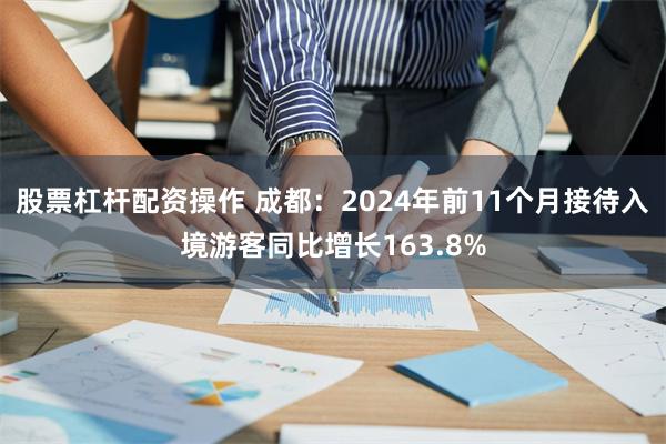 股票杠杆配资操作 成都：2024年前11个月接待入境游客同比增长163.8%