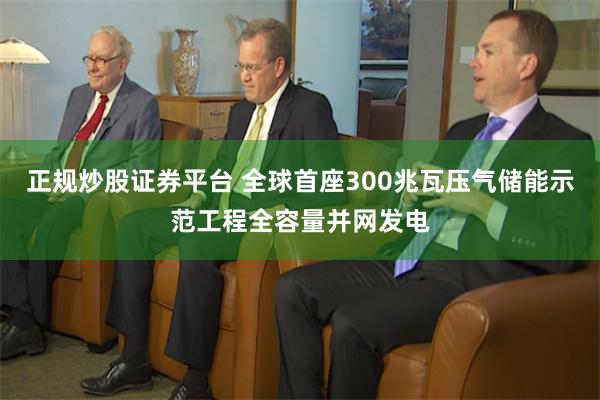正规炒股证券平台 全球首座300兆瓦压气储能示范工程全容量并网发电